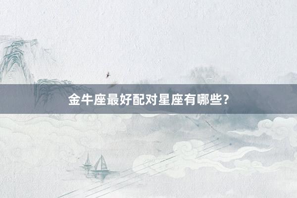 金牛座最好配对星座有哪些？