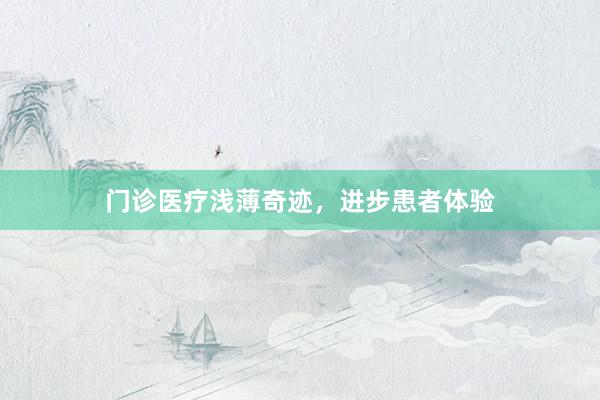 门诊医疗浅薄奇迹，进步患者体验