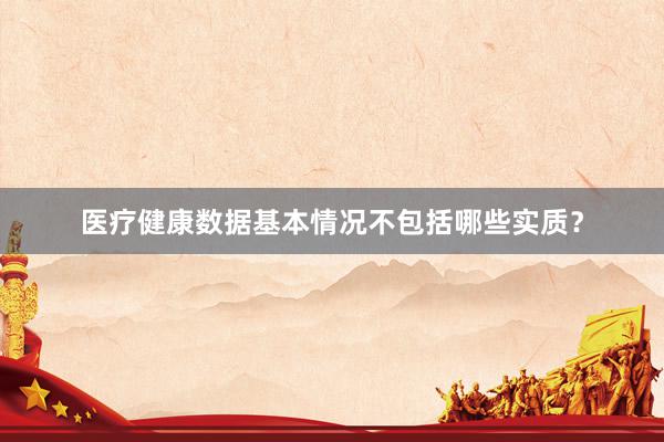 医疗健康数据基本情况不包括哪些实质？